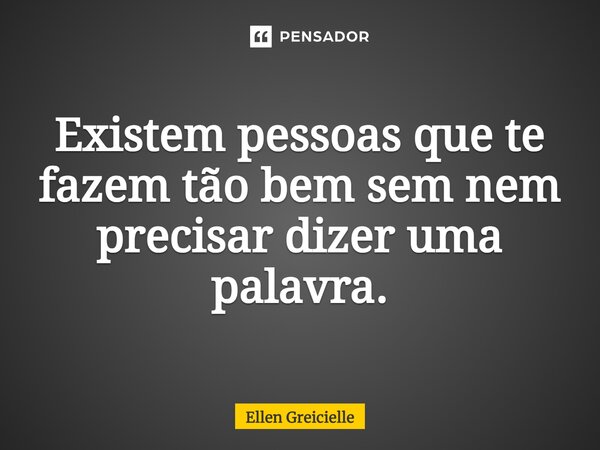 Existem pessoas que te fazem tão bem sem nem precisar dizer uma palavra.... Frase de Ellen Greicielle.