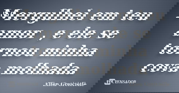 Mergulhei em teu amor , e ele se tornou minha cova molhada... Frase de Ellen Greicielle.