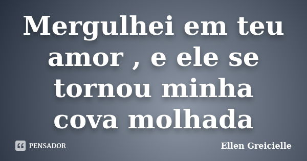 Mergulhei em teu amor , e ele se tornou minha cova molhada... Frase de Ellen Greicielle.