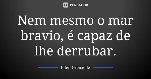 Nem mesmo o mar bravio, é capaz de lhe derrubar.... Frase de Ellen Greicielle.