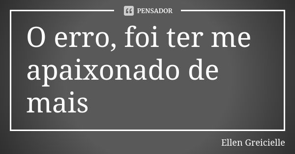 O erro, foi ter me apaixonado de mais... Frase de Ellen Greicielle.