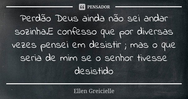 Perdão Deus ainda não sei andar sozinha.E confesso que por diversas vezes pensei em desistir ; mas o que seria de mim se o senhor tivesse desistido... Frase de Ellen Greicielle.