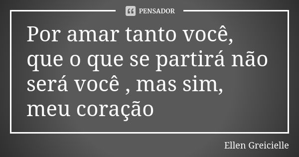 Por amar tanto você, que o que se partirá não será você , mas sim, meu coração... Frase de Ellen Greicielle.