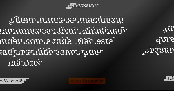 Quem nunca se machucou, quem nunca se feriu. Ainda não aprendeu com a vida. Não está preparado pra lidar com o que ela trás... Frase de Ellen Greicielle.