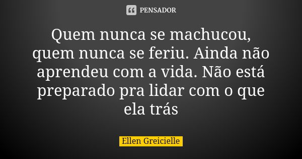 Quem nunca se machucou, quem nunca se feriu. Ainda não aprendeu com a vida. Não está preparado pra lidar com o que ela trás... Frase de Ellen Greicielle.