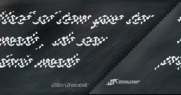 Você só tem que ter medo , do seu próprio medo... Frase de Ellen Greicielle.