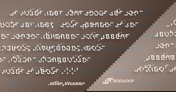 a vida nao tem essa de ser justa ou nao, ela apenas é os outros seres humanos sim podem ser crueis,invejosos,mais podemos ficar tranquilos afinal a vida é bela ... Frase de ellen jovanna.