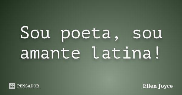 Sou poeta, sou amante latina!... Frase de Ellen Joyce.