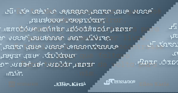 Eu te dei o espaço para que você pudesse respirar, Eu mantive minha distância para que você pudesse ser livre, E torci para que você encontrasse a peça que falt... Frase de Ellen Karla.