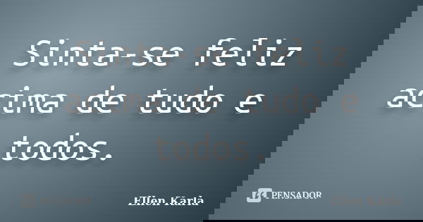 Sinta-se feliz acima de tudo e todos.... Frase de Ellen Karla.