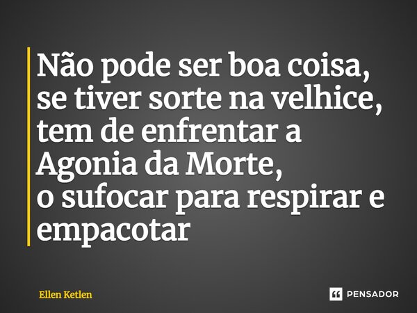 ⁠Não pode ser boa coisa, se tiver sorte na velhice, tem de enfrentar a Agonia da Morte, o sufocar para respirar e empacotar... Frase de Ellen Ketlen.