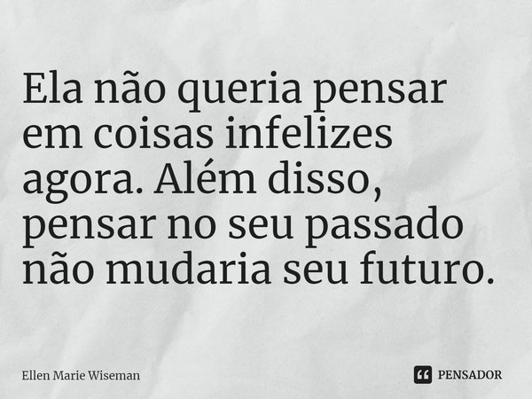 ⁠Ela não queria pensar em coisas infelizes agora. Além disso, pensar no seu passado não mudaria seu futuro.... Frase de Ellen Marie Wiseman.