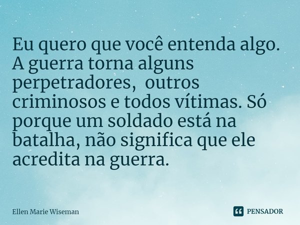 ⁠Eu quero que você entenda algo. A guerra torna alguns perpetradores, outros criminosos e todos vítimas. Só porque um soldado está na batalha, não significa que... Frase de Ellen Marie Wiseman.