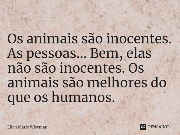⁠Os animais são inocentes. As pessoas... Bem, elas não são inocentes. Os animais são melhores do que os humanos.... Frase de Ellen Marie Wiseman.