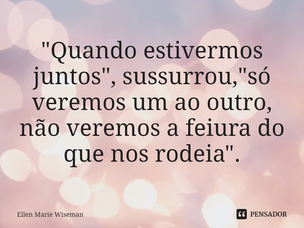 ⁠"Quando estivermos juntos", sussurrou, "só veremos um ao outro, não veremos a feiura do que nos rodeia".... Frase de Ellen Marie Wiseman.