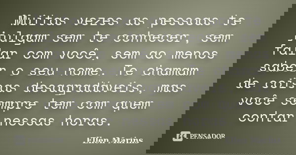 Muitas vezes as pessoas te julgam sem te conhecer, sem falar com você, sem ao menos saber o seu nome. Te chamam de coisas desagradáveis, mas você sempre tem com... Frase de Ellen Marins.