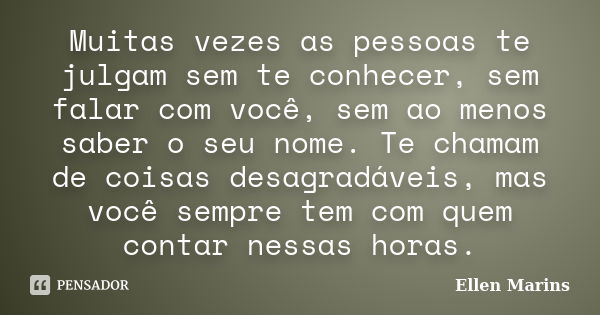 Muitas vezes as pessoas te julgam sem te conhecer, sem falar com você, sem ao menos saber o seu nome. Te chamam de coisas desagradáveis, mas você sempre tem com... Frase de Ellen Marins.