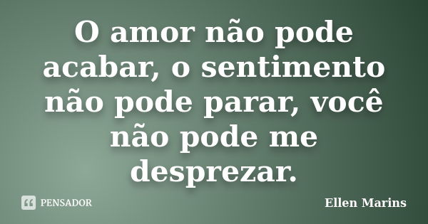 O amor não pode acabar, o sentimento não pode parar, você não pode me desprezar.... Frase de Ellen Marins.