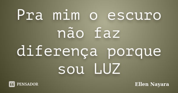 Pra mim o escuro não faz diferença porque sou LUZ... Frase de Ellen Nayara.