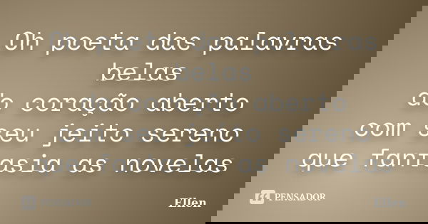 Oh poeta das palavras belas do coração aberto com seu jeito sereno que fantasia as novelas... Frase de Ellen.