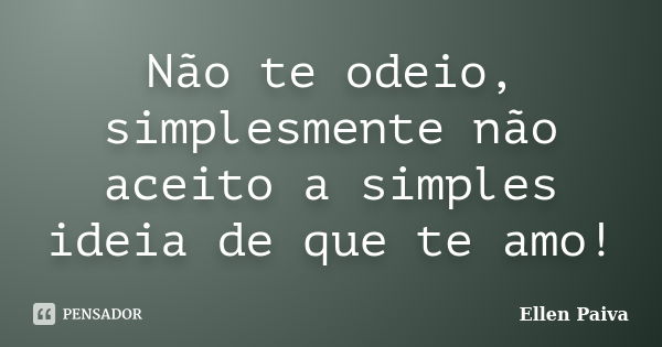 Não te odeio, simplesmente não aceito a simples ideia de que te amo!... Frase de Ellen Paiva.