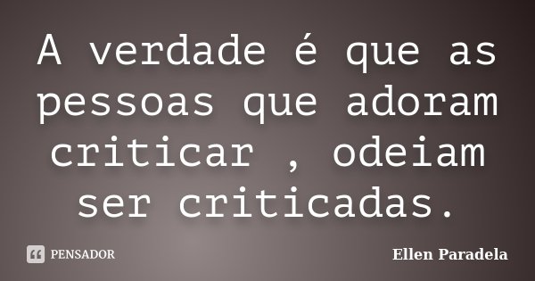 A verdade é que as pessoas que adoram criticar , odeiam ser criticadas.... Frase de Ellen Paradela.