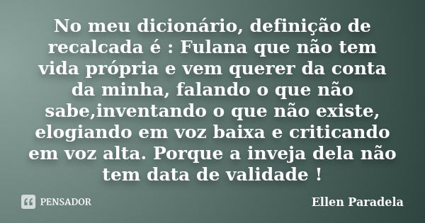 No meu dicionário, definição de recalcada é : Fulana que não tem vida própria e vem querer da conta da minha, falando o que não sabe,inventando o que não existe... Frase de Ellen Paradela.