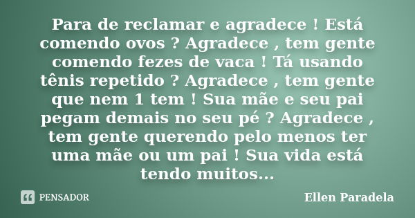 Para de reclamar e agradece ! Está comendo ovos ? Agradece , tem gente comendo fezes de vaca ! Tá usando tênis repetido ? Agradece , tem gente que nem 1 tem ! S... Frase de Ellen Paradela.