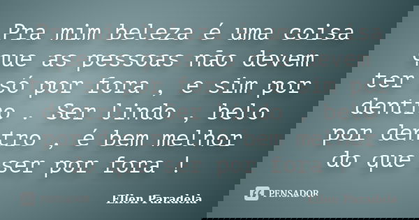 Pra mim beleza é uma coisa que as pessoas não devem ter só por fora , e sim por dentro . Ser lindo , belo por dentro , é bem melhor do que ser por fora !... Frase de Ellen Paradela.