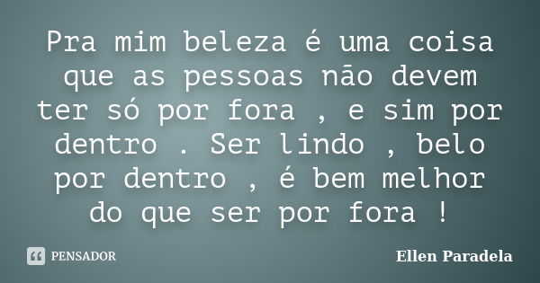 Pra mim beleza é uma coisa que as pessoas não devem ter só por fora , e sim por dentro . Ser lindo , belo por dentro , é bem melhor do que ser por fora !... Frase de Ellen Paradela.