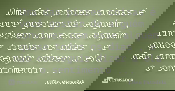 Uma das piores coisas é você gostar de alguém , conviver com esse alguém quase todos os dias , e não conseguir dizer a ela o sentimento ...... Frase de Ellen Paradela.