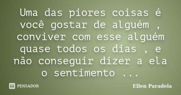 Uma das piores coisas é você gostar de alguém , conviver com esse alguém quase todos os dias , e não conseguir dizer a ela o sentimento ...... Frase de Ellen Paradela.