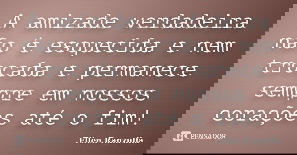 A amizade verdadeira não é esquecida e nem trocada e permanece sempre em nossos corações até o fim!... Frase de Ellen Ranzulla.