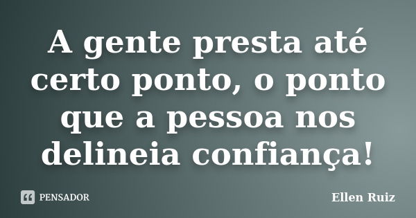 A gente presta até certo ponto, o ponto que a pessoa nos delineia confiança!... Frase de Ellen Ruiz.