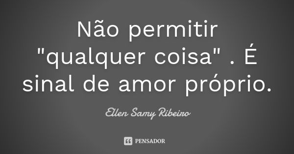 Não permitir "qualquer coisa" . É sinal de amor próprio.... Frase de Ellen Samy Ribeiro.