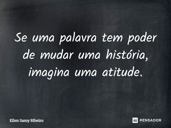 Se uma palavra tem poder de mudar uma história, imagina uma atitude.... Frase de Ellen Samy Ribeiro.