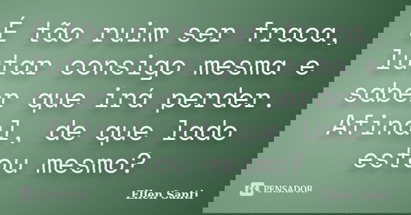 É tão ruim ser fraca, lutar consigo mesma e saber que irá perder. Afinal, de que lado estou mesmo?... Frase de Ellen Santi.