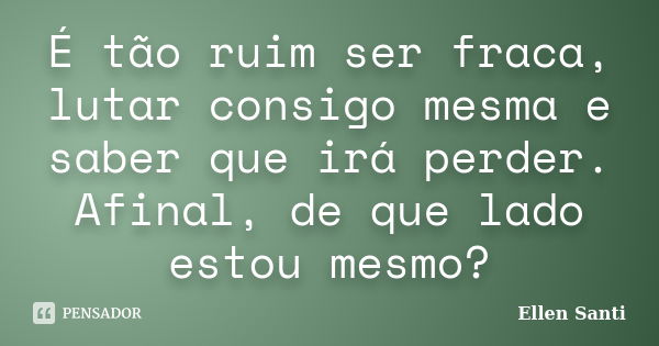 É tão ruim ser fraca, lutar consigo mesma e saber que irá perder. Afinal, de que lado estou mesmo?... Frase de Ellen Santi.