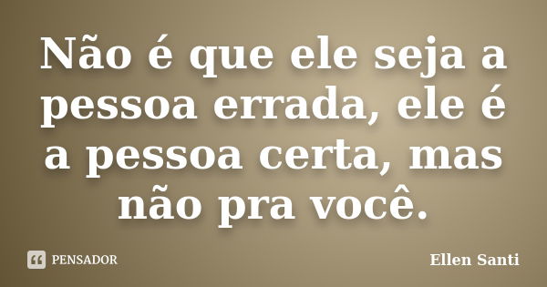 Não é que ele seja a pessoa errada, ele é a pessoa certa, mas não pra você.... Frase de Ellen Santi.