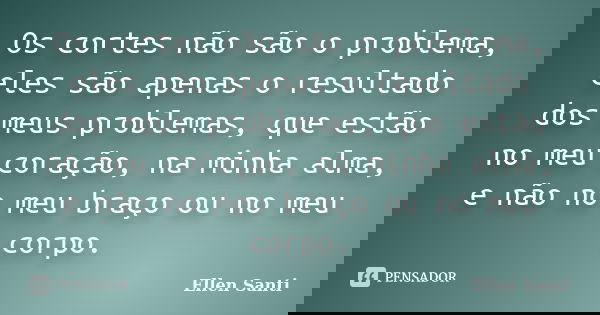 Os cortes não são o problema, eles são apenas o resultado dos meus problemas, que estão no meu coração, na minha alma, e não no meu braço ou no meu corpo.... Frase de Ellen Santi.
