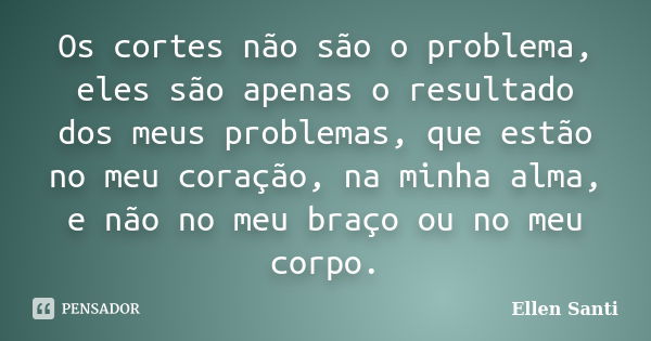 Os cortes não são o problema, eles são apenas o resultado dos meus problemas, que estão no meu coração, na minha alma, e não no meu braço ou no meu corpo.... Frase de Ellen Santi.