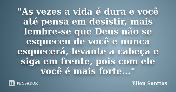 "As vezes a vida é dura e você até pensa em desistir, mais lembre-se que Deus não se esqueceu de você e nunca esquecerá, levante a cabeça e siga em frente,... Frase de Ellen Santtos.