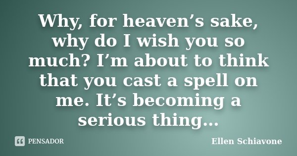 Why, for heaven’s sake, why do I wish you so much? I’m about to think that you cast a spell on me. It’s becoming a serious thing…... Frase de Ellen Schiavone.