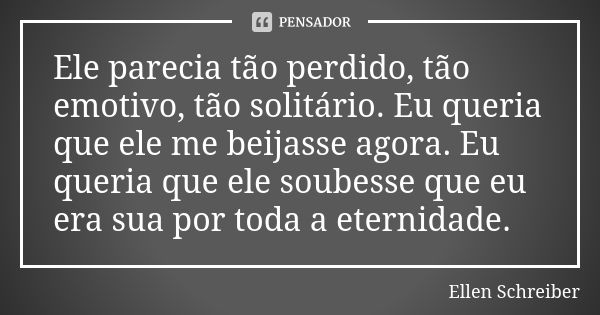 Ele parecia tão perdido, tão emotivo, tão solitário. Eu queria que ele me beijasse agora. Eu queria que ele soubesse que eu era sua por toda a eternidade.... Frase de Ellen Schreiber.