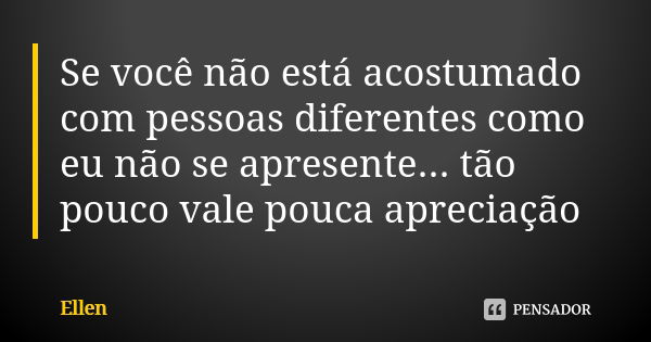 Se você não está acostumado com pessoas diferentes como eu não se apresente... tão pouco vale pouca apreciação... Frase de Ellen.