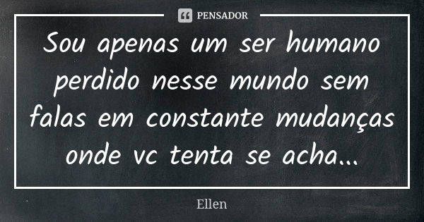 Sou apenas um ser humano perdido nesse mundo sem falas em constante mudanças onde vc tenta se acha...... Frase de Ellen....