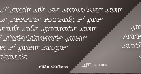 O ruim de se envolver com a pessoa errada,é que quando ela apronta com você infelizmente quem sofre,é quem surge depois.... Frase de Ellen Vallegas.