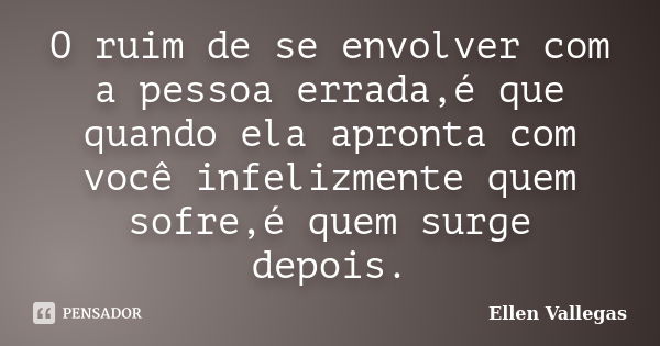 O ruim de se envolver com a pessoa errada,é que quando ela apronta com você infelizmente quem sofre,é quem surge depois.... Frase de Ellen Vallegas.