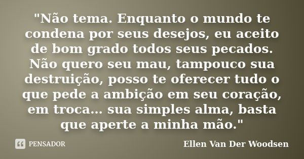 "Não tema. Enquanto o mundo te condena por seus desejos, eu aceito de bom grado todos seus pecados. Não quero seu mau, tampouco sua destruição, posso te of... Frase de Ellen Van Der Woodsen.