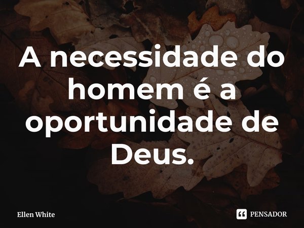 ⁠A necessidade do homem é a oportunidade de Deus.... Frase de Ellen White.